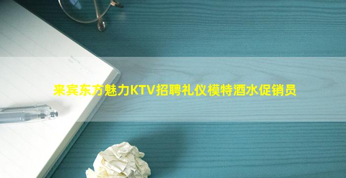 来宾东方魅力KTV招聘礼仪模特酒水促销员